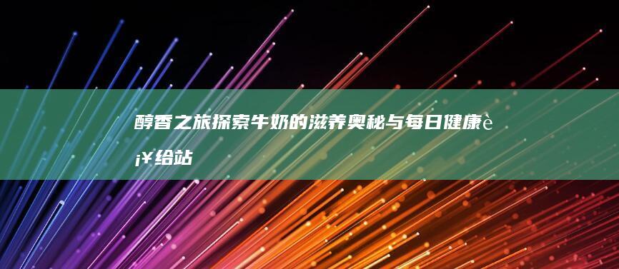 醇香之旅：探索牛奶的滋养奥秘与每日健康补给站