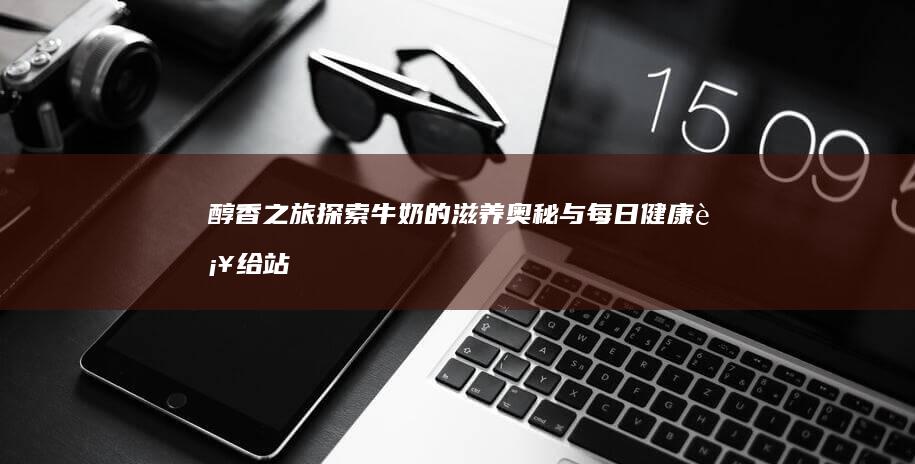 醇香之旅：探索牛奶的滋养奥秘与每日健康补给站