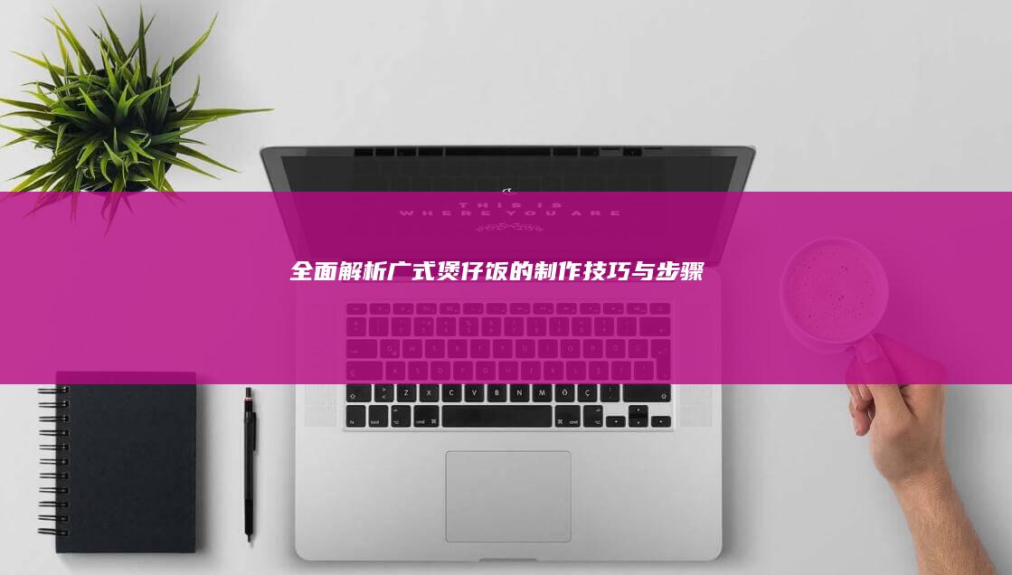 全面解析：广式煲仔饭的制作技巧与步骤